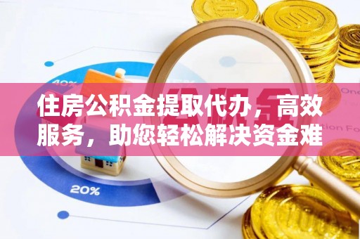 武陟住房公积金提取代办，高效服务，助您轻松解决资金难题