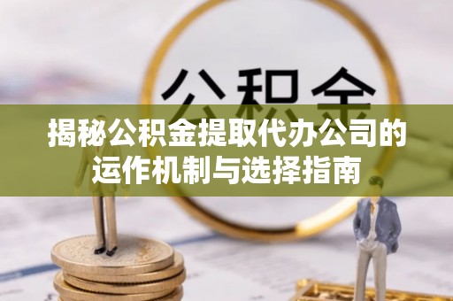 武陟揭秘公积金提取代办公司的运作机制与选择指南
