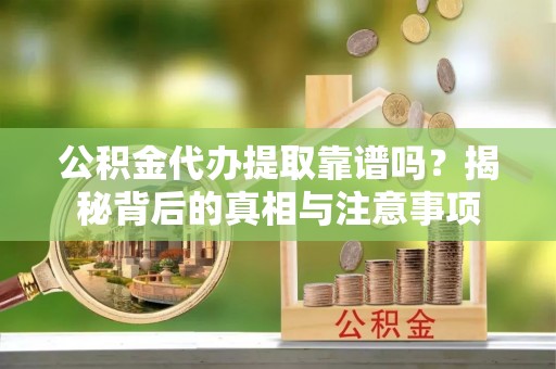 武陟公积金代办提取靠谱吗？揭秘背后的真相与注意事项
