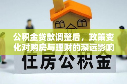 武陟公积金贷款调整后，政策变化对购房与理财的深远影响