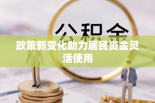 武陟政策新变化助力居民资金灵活使用