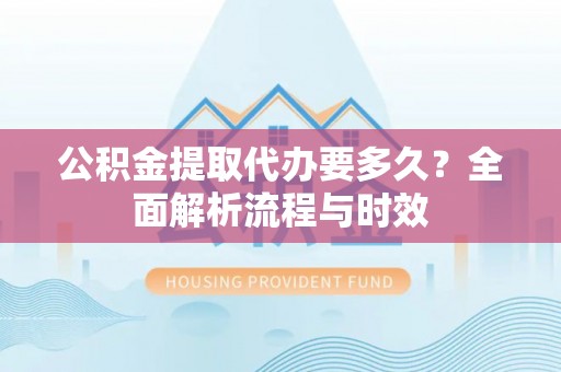 武陟公积金提取代办要多久？全面解析流程与时效