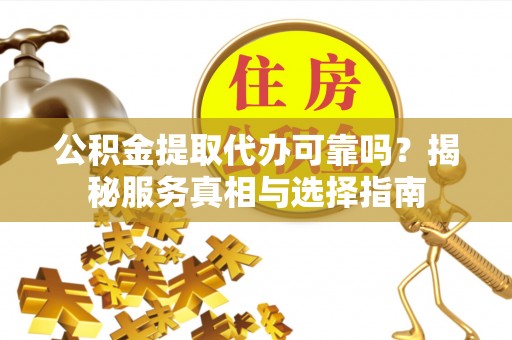 武陟公积金提取代办可靠吗？揭秘服务真相与选择指南
