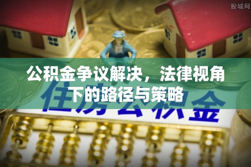武陟公积金争议解决，法律视角下的路径与策略