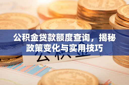 武陟公积金贷款额度查询，揭秘政策变化与实用技巧