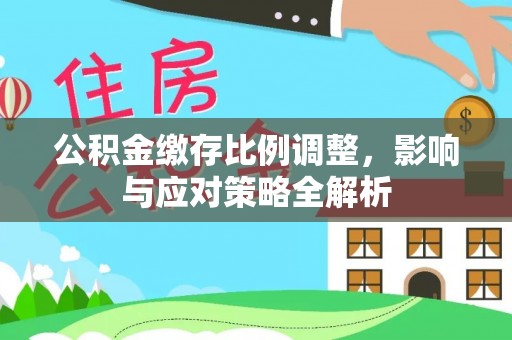 武陟公积金缴存比例调整，影响与应对策略全解析