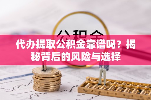 武陟代办提取公积金靠谱吗？揭秘背后的风险与选择