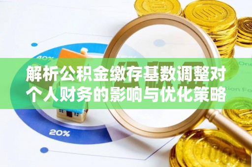 武陟解析公积金缴存基数调整对个人财务的影响与优化策略