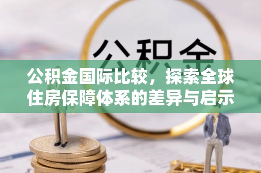 武陟公积金国际比较，探索全球住房保障体系的差异与启示