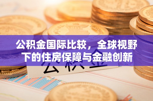 武陟公积金国际比较，全球视野下的住房保障与金融创新