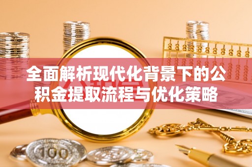 武陟全面解析现代化背景下的公积金提取流程与优化策略