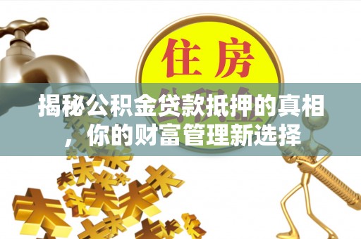 武陟揭秘公积金贷款抵押的真相，你的财富管理新选择