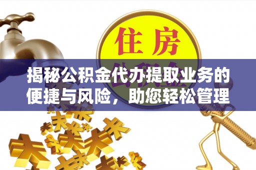 武陟揭秘公积金代办提取业务的便捷与风险，助您轻松管理个人财务