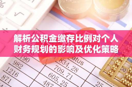 武陟解析公积金缴存比例对个人财务规划的影响及优化策略