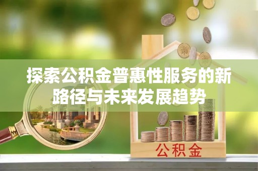 武陟探索公积金普惠性服务的新路径与未来发展趋势