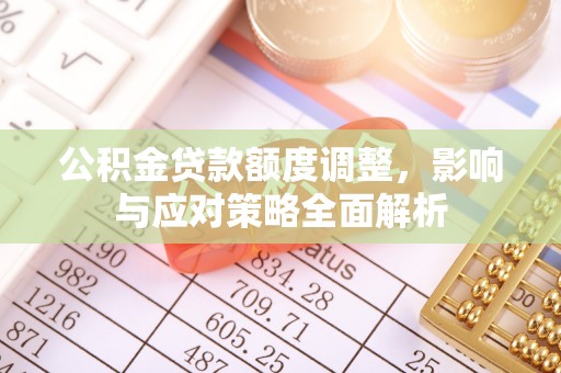 武陟公积金贷款额度调整，影响与应对策略全面解析
