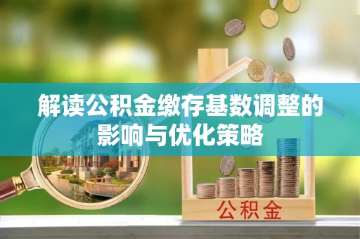 武陟解读公积金缴存基数调整的影响与优化策略