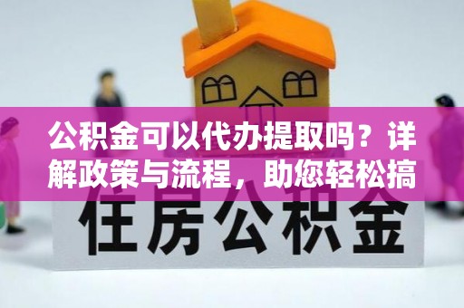武陟公积金可以代办提取吗？详解政策与流程，助您轻松搞定！
