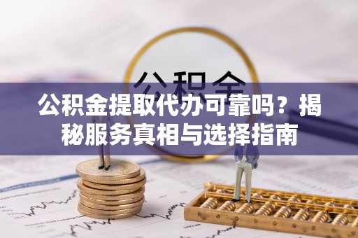 武陟公积金提取代办可靠吗？揭秘服务真相与选择指南