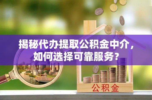 武陟揭秘代办提取公积金中介，如何选择可靠服务？