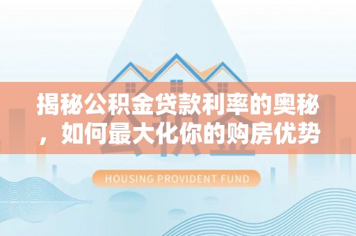 武陟揭秘公积金贷款利率的奥秘，如何最大化你的购房优势