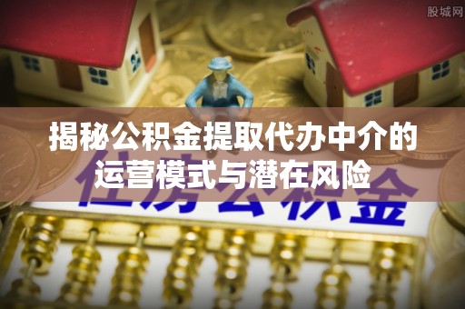武陟揭秘公积金提取代办中介的运营模式与潜在风险