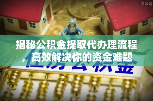 武陟揭秘公积金提取代办理流程，高效解决你的资金难题