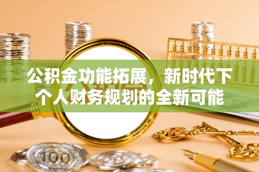 武陟公积金功能拓展，新时代下个人财务规划的全新可能