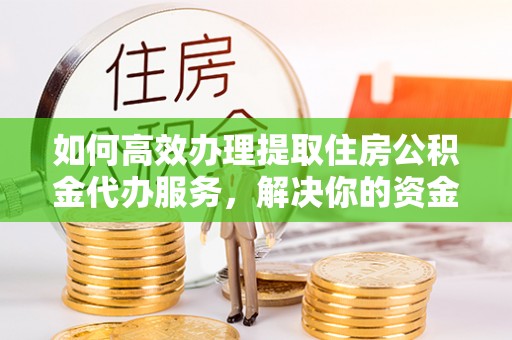 武陟如何高效办理提取住房公积金代办服务，解决你的资金需求