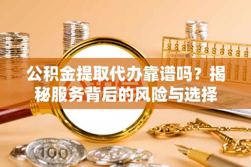 武陟公积金提取代办靠谱吗？揭秘服务背后的风险与选择