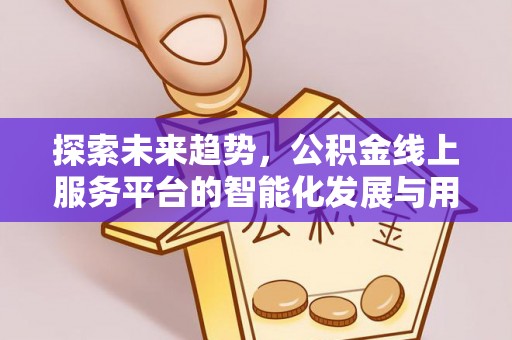 武陟探索未来趋势，公积金线上服务平台的智能化发展与用户便利性提升