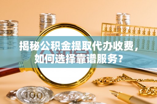 武陟揭秘公积金提取代办收费，如何选择靠谱服务？