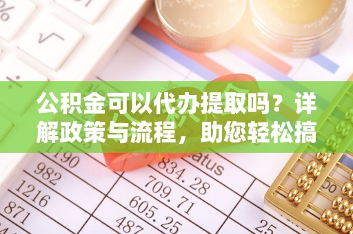 武陟公积金可以代办提取吗？详解政策与流程，助您轻松搞定！