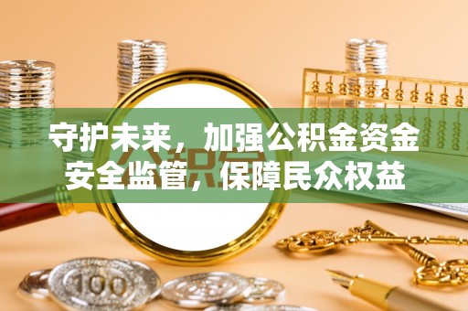 武陟守护未来，加强公积金资金安全监管，保障民众权益