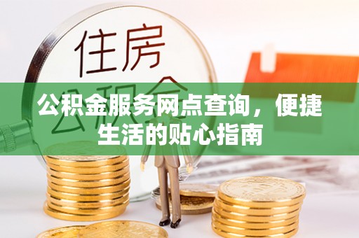 武陟公积金服务网点查询，便捷生活的贴心指南