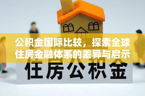 武陟公积金国际比较，探索全球住房金融体系的差异与启示