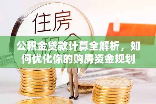 武陟公积金贷款计算全解析，如何优化你的购房资金规划