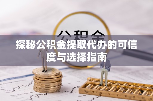 武陟探秘公积金提取代办的可信度与选择指南