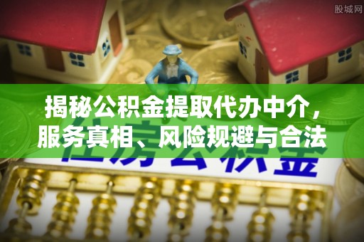 武陟揭秘公积金提取代办中介，服务真相、风险规避与合法途径