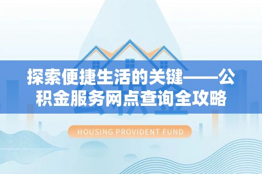 武陟探索便捷生活的关键——公积金服务网点查询全攻略