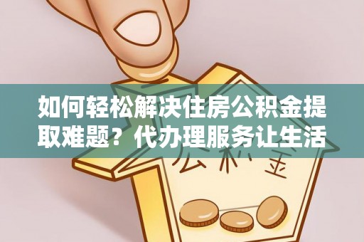 武陟如何轻松解决住房公积金提取难题？代办理服务让生活更简单