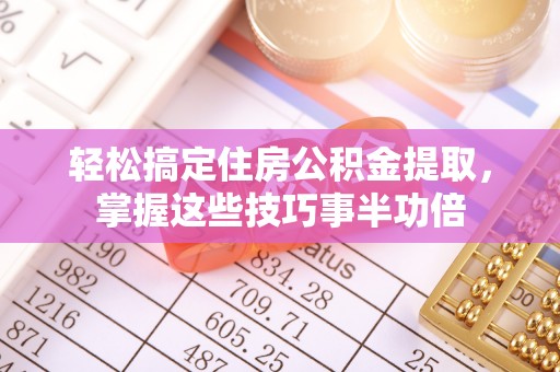 武陟轻松搞定住房公积金提取，掌握这些技巧事半功倍