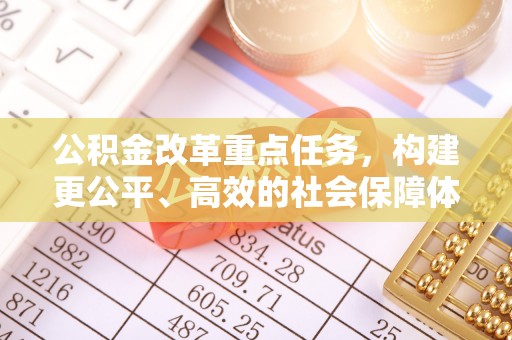 武陟公积金改革重点任务，构建更公平、高效的社会保障体系