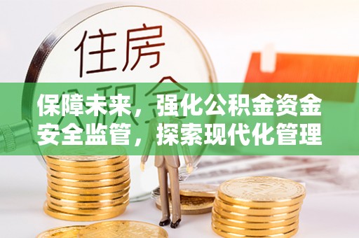 武陟保障未来，强化公积金资金安全监管，探索现代化管理新路径