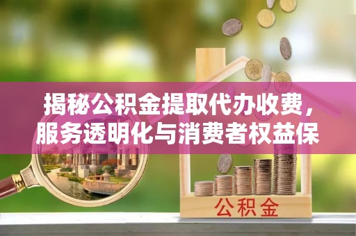 武陟揭秘公积金提取代办收费，服务透明化与消费者权益保障