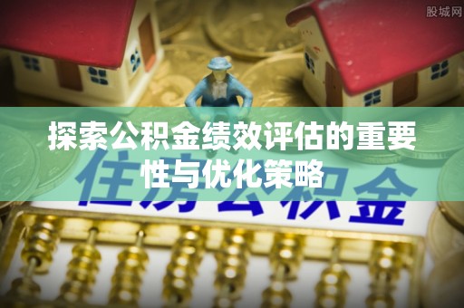 武陟探索公积金绩效评估的重要性与优化策略