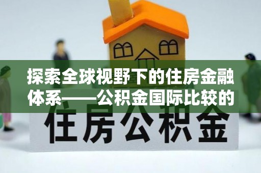 武陟探索全球视野下的住房金融体系——公积金国际比较的深度解析