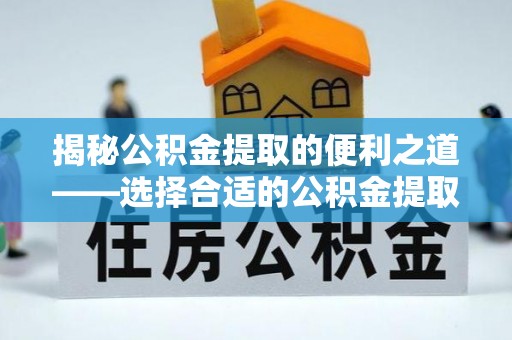 武陟揭秘公积金提取的便利之道——选择合适的公积金提取代办公司是关键