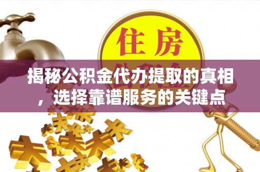 武陟揭秘公积金代办提取的真相，选择靠谱服务的关键点