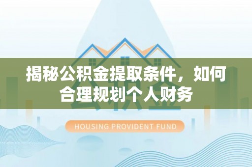 武陟揭秘公积金提取条件，如何合理规划个人财务